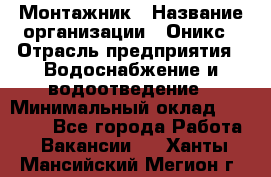 Монтажник › Название организации ­ Оникс › Отрасль предприятия ­ Водоснабжение и водоотведение › Минимальный оклад ­ 60 000 - Все города Работа » Вакансии   . Ханты-Мансийский,Мегион г.